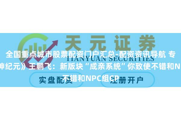 全国重点城市股票配资门户汇总-配资资讯导航 专访《天神纪元》王鹏飞：新版块“成亲系统”你致使不错和NPC组CP