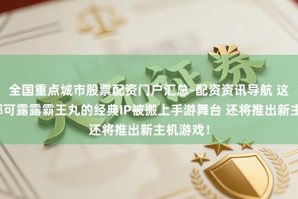 全国重点城市股票配资门户汇总-配资资讯导航 这个领有娜可露露霸王丸的经典IP被搬上手游舞台 还将推出新主机游戏！