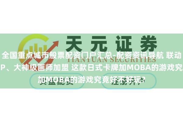 全国重点城市股票配资门户汇总-配资资讯导航 联动Fate等热点IP、大神级画师加盟 这款日式卡牌加MOBA的游戏究竟好不好玩？