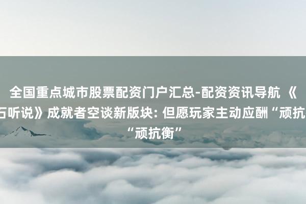 全国重点城市股票配资门户汇总-配资资讯导航 《炉石听说》成就者空谈新版块: 但愿玩家主动应酬“顽抗衡”