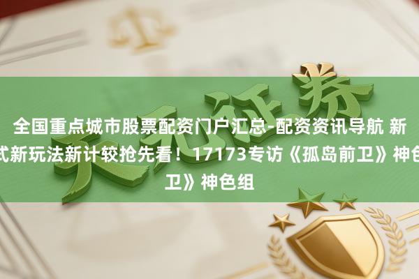 全国重点城市股票配资门户汇总-配资资讯导航 新样式新玩法新计较抢先看！17173专访《孤岛前卫》神色组