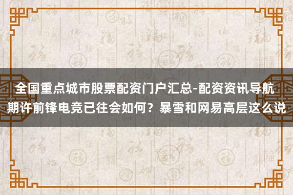 全国重点城市股票配资门户汇总-配资资讯导航 期许前锋电竞已往会如何？暴雪和网易高层这么说