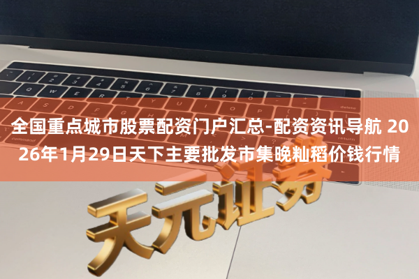 全国重点城市股票配资门户汇总-配资资讯导航 2026年1月29日天下主要批发市集晚籼稻价钱行情