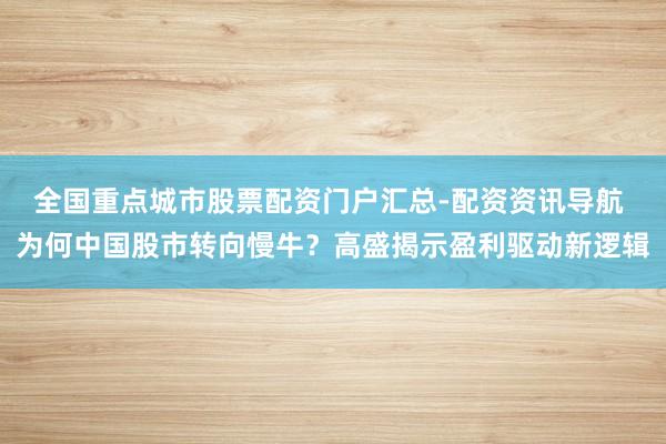 全国重点城市股票配资门户汇总-配资资讯导航 为何中国股市转向慢牛？高盛揭示盈利驱动新逻辑