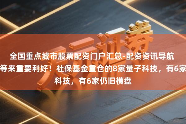 全国重点城市股票配资门户汇总-配资资讯导航 量子科技等来重要利好！社保基金重仓的8家量子科技，有6家仍旧横盘