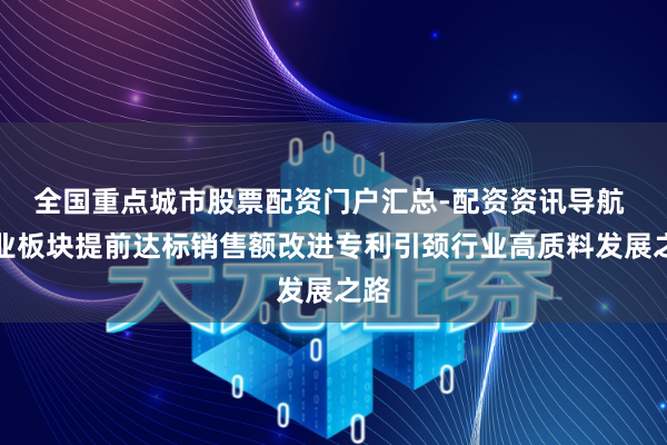 全国重点城市股票配资门户汇总-配资资讯导航 创业板块提前达标销售额改进专利引颈行业高质料发展之路