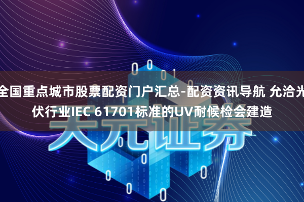 全国重点城市股票配资门户汇总-配资资讯导航 允洽光伏行业IEC 61701标准的UV耐候检会建造