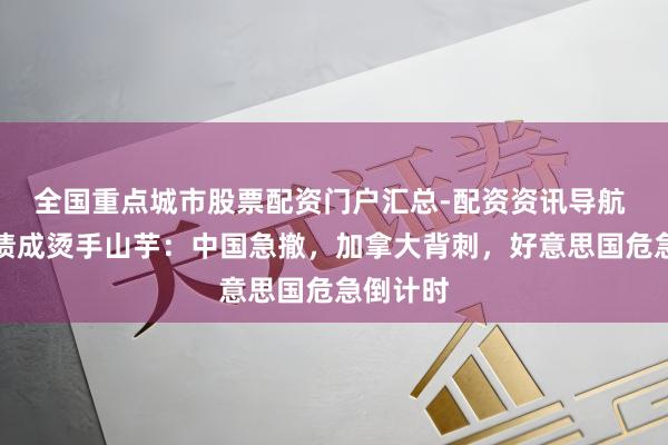 全国重点城市股票配资门户汇总-配资资讯导航 好意思债成烫手山芋：中国急撤，加拿大背刺，好意思国危急倒计时