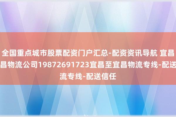 全国重点城市股票配资门户汇总-配资资讯导航 宜昌到宜昌物流公司19872691723宜昌至宜昌物流专线-配送信任