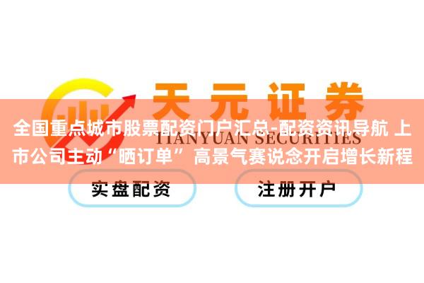 全国重点城市股票配资门户汇总-配资资讯导航 上市公司主动“晒订单” 高景气赛说念开启增长新程