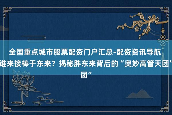 全国重点城市股票配资门户汇总-配资资讯导航 谁来接棒于东来？揭秘胖东来背后的“奥妙高管天团”