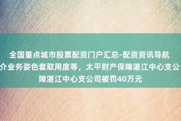 全国重点城市股票配资门户汇总-配资资讯导航 以编造保障中介业务姿色套取用度等，太平财产保障湛江中心支公司被罚40万元
