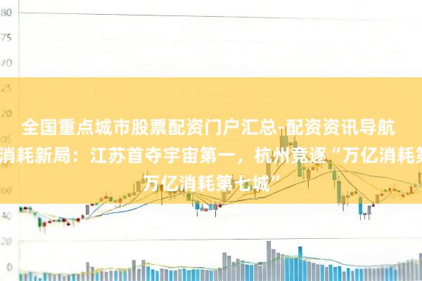 全国重点城市股票配资门户汇总-配资资讯导航 长三角消耗新局：江苏首夺宇宙第一，杭州竞逐“万亿消耗第七城”