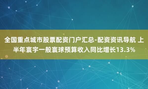 全国重点城市股票配资门户汇总-配资资讯导航 上半年寰宇一般寰球预算收入同比增长13.3%