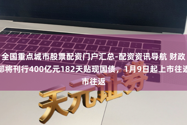 全国重点城市股票配资门户汇总-配资资讯导航 财政部将刊行400亿元182天贴现国债，1月9日起上市往返
