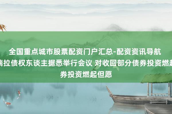 全国重点城市股票配资门户汇总-配资资讯导航 委内瑞拉债权东谈主据悉举行会议 对收回部分债券投资燃起但愿