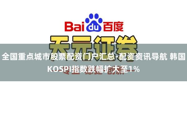 全国重点城市股票配资门户汇总-配资资讯导航 韩国KOSPI指数跌幅扩大至1%