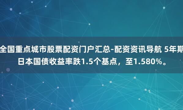 全国重点城市股票配资门户汇总-配资资讯导航 5年期日本国债收益率跌1.5个基点，至1.580%。