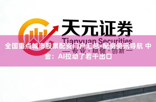 全国重点城市股票配资门户汇总-配资资讯导航 中金：AI拉动了若干出口
