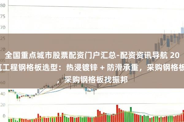 全国重点城市股票配资门户汇总-配资资讯导航 2026 建筑工程钢格板选型：热浸镀锌 + 防滑承重，采购钢格板找振邦