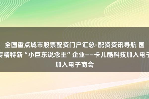 全国重点城市股票配资门户汇总-配资资讯导航 国度级专精特新“小巨东说念主”企业——卡儿酷科技加入电子商会