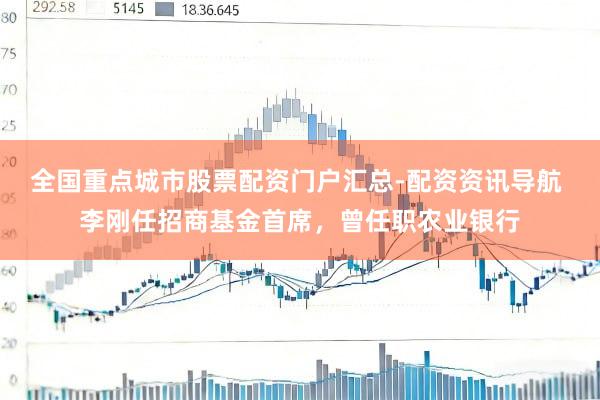 全国重点城市股票配资门户汇总-配资资讯导航 李刚任招商基金首席，曾任职农业银行