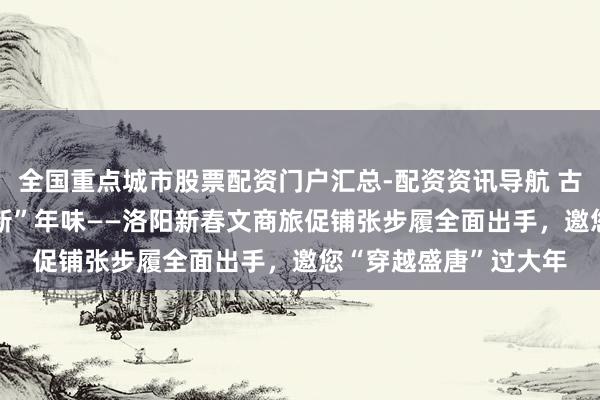 全国重点城市股票配资门户汇总-配资资讯导航 古都“潮”铺张 盛唐“新”年味——洛阳新春文商旅促铺张步履全面出手，邀您“穿越盛唐”过大年