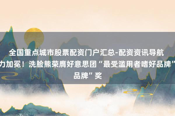全国重点城市股票配资门户汇总-配资资讯导航 实力加冕！洗脸熊荣膺好意思团“最受滥用者嗜好品牌”奖