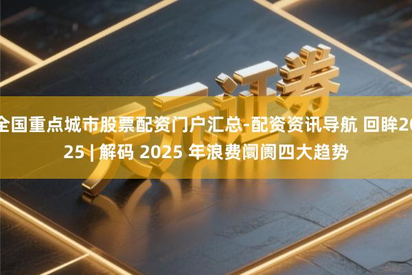 全国重点城市股票配资门户汇总-配资资讯导航 回眸2025 | 解码 2025 年浪费阛阓四大趋势