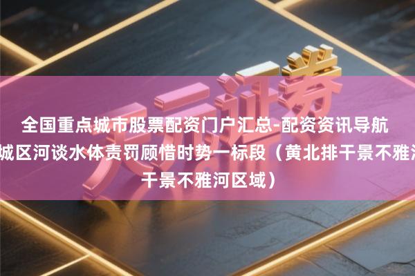 全国重点城市股票配资门户汇总-配资资讯导航 新一轮城区河谈水体责罚顾惜时势一标段（黄北排干景不雅河区域）