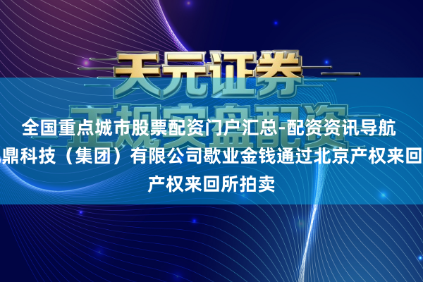 全国重点城市股票配资门户汇总-配资资讯导航 成皆九鼎科技（集团）有限公司歇业金钱通过北京产权来回所拍卖