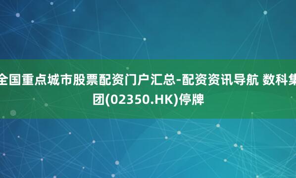 全国重点城市股票配资门户汇总-配资资讯导航 数科集团(02350.HK)停牌
