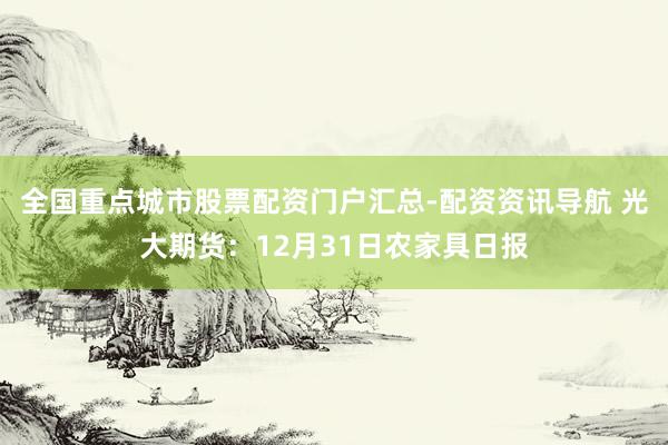 全国重点城市股票配资门户汇总-配资资讯导航 光大期货：12月31日农家具日报