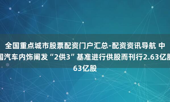 全国重点城市股票配资门户汇总-配资资讯导航 中国汽车内饰阐发“2供3”基准进行供股而刊行2.63亿股