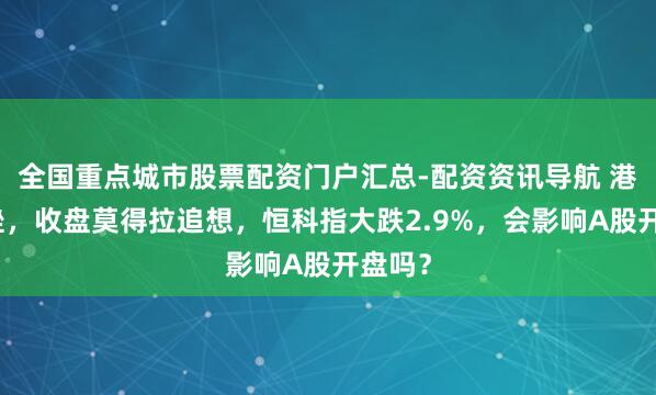 全国重点城市股票配资门户汇总-配资资讯导航 港股重挫，收盘莫得拉追想，恒科指大跌2.9%，会影响A股开盘吗？