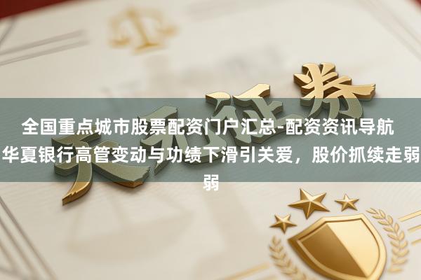 全国重点城市股票配资门户汇总-配资资讯导航 华夏银行高管变动与功绩下滑引关爱，股价抓续走弱