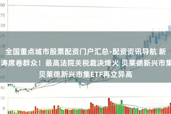 全国重点城市股票配资门户汇总-配资资讯导航 新兴市集牛市波涛席卷群众！最高法院关税裁决烽火 贝莱德新兴市集ETF再立异高