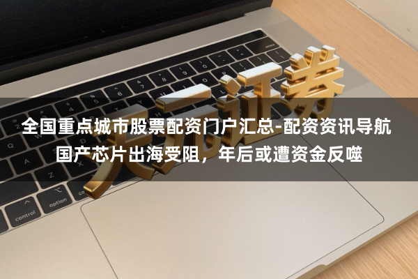 全国重点城市股票配资门户汇总-配资资讯导航 国产芯片出海受阻，年后或遭资金反噬