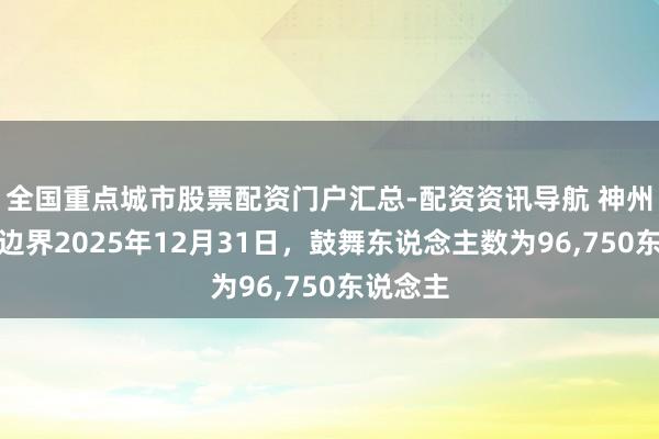 全国重点城市股票配资门户汇总-配资资讯导航 神州高铁：边界2025年12月31日，鼓舞东说念主数为96,750东说念主