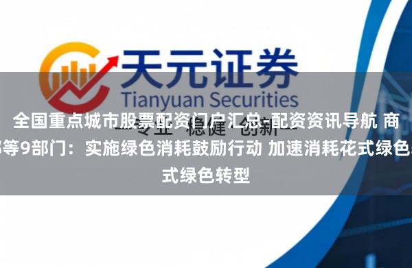 全国重点城市股票配资门户汇总-配资资讯导航 商务部等9部门：实施绿色消耗鼓励行动 加速消耗花式绿色转型