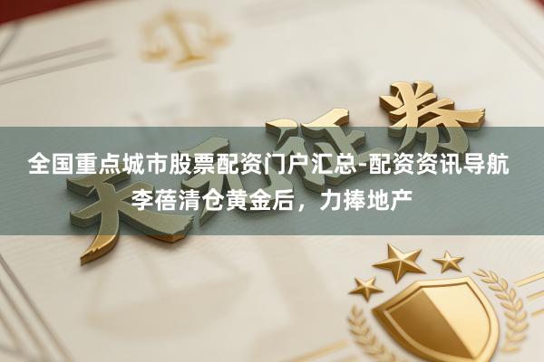 全国重点城市股票配资门户汇总-配资资讯导航 李蓓清仓黄金后，力捧地产
