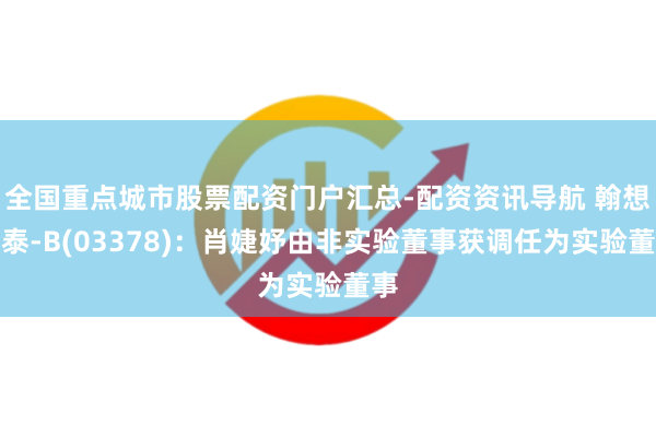 全国重点城市股票配资门户汇总-配资资讯导航 翰想艾泰-B(03378)：肖婕妤由非实验董事获调任为实验董事