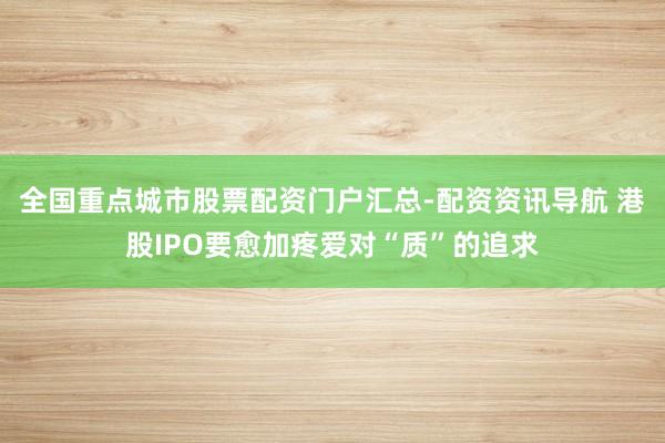全国重点城市股票配资门户汇总-配资资讯导航 港股IPO要愈加疼爱对“质”的追求