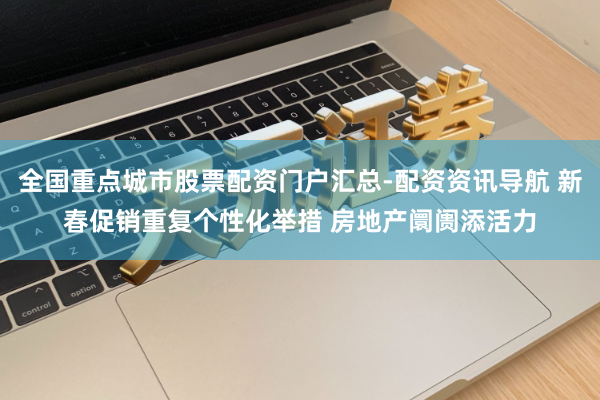 全国重点城市股票配资门户汇总-配资资讯导航 新春促销重复个性化举措 房地产阛阓添活力