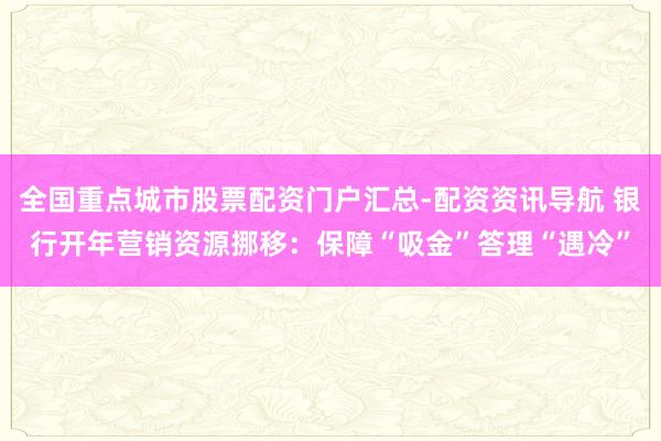 全国重点城市股票配资门户汇总-配资资讯导航 银行开年营销资源挪移：保障“吸金”答理“遇冷”