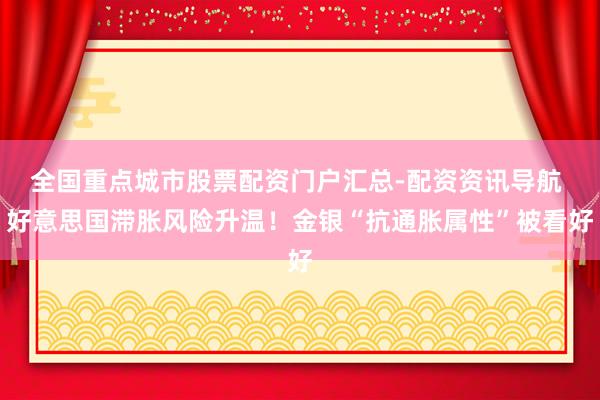 全国重点城市股票配资门户汇总-配资资讯导航 好意思国滞胀风险升温！金银“抗通胀属性”被看好