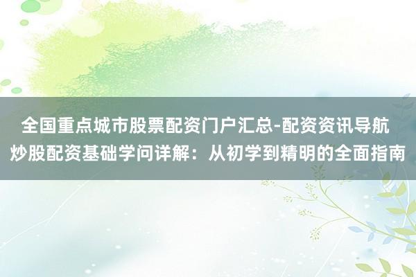 全国重点城市股票配资门户汇总-配资资讯导航 炒股配资基础学问详解：从初学到精明的全面指南