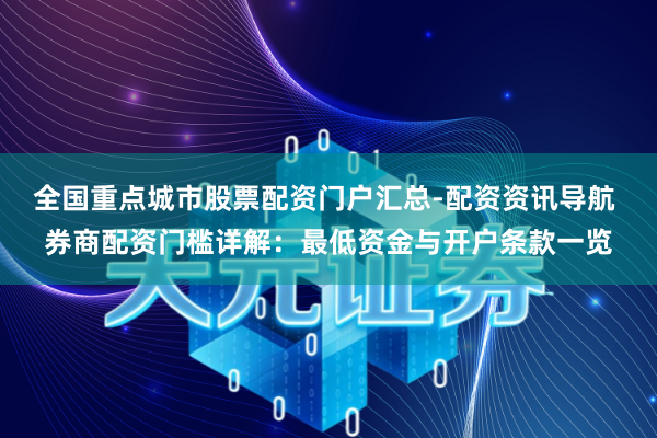 全国重点城市股票配资门户汇总-配资资讯导航 券商配资门槛详解：最低资金与开户条款一览