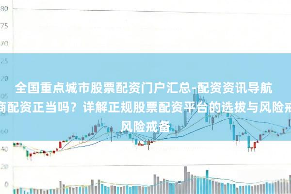 全国重点城市股票配资门户汇总-配资资讯导航 券商配资正当吗？详解正规股票配资平台的选拔与风险戒备
