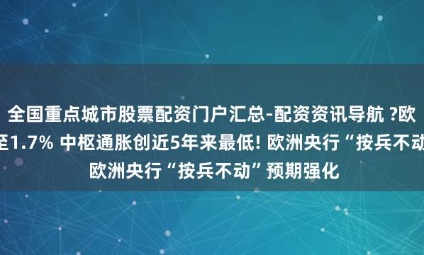 全国重点城市股票配资门户汇总-配资资讯导航 ?欧元区CPI降至1.7% 中枢通胀创近5年来最低! 欧洲央行“按兵不动”预期强化